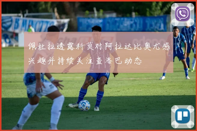 佩杜拉透露科莫对阿拉达比奥尤感兴趣并持续关注查洛巴动态