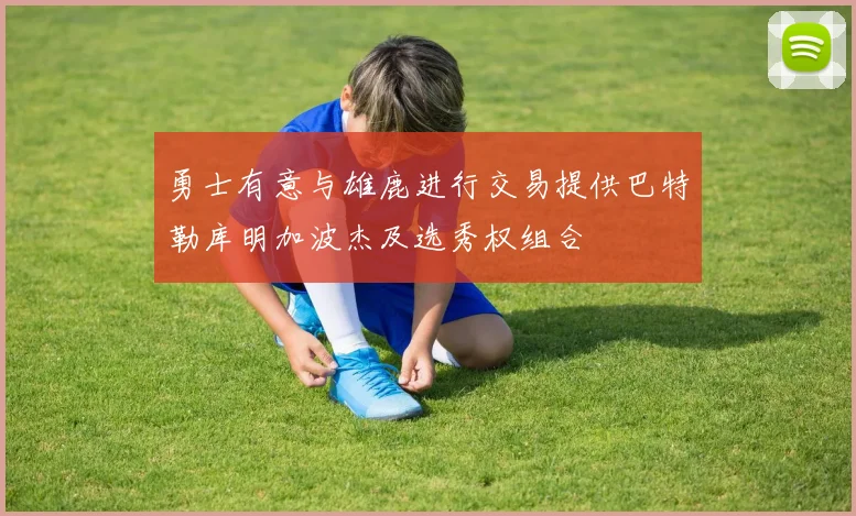 勇士有意与雄鹿进行交易提供巴特勒库明加波杰及选秀权组合