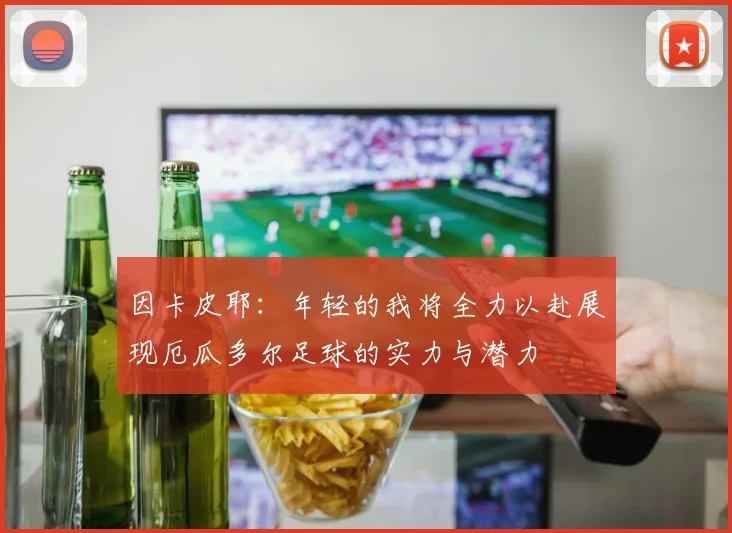 因卡皮耶：年轻的我将全力以赴展现厄瓜多尔足球的实力与潜力