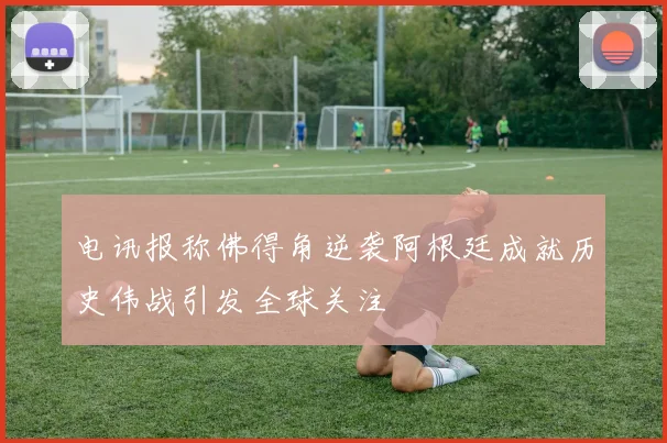 电讯报称佛得角逆袭阿根廷成就历史伟战引发全球关注