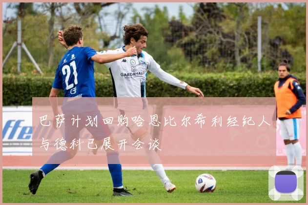 巴萨计划回购哈恩比尔希利经纪人与德科已展开会谈