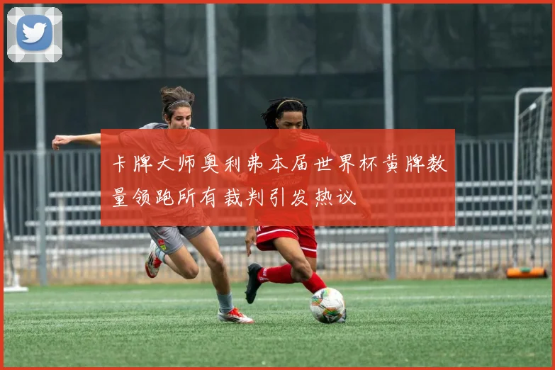 卡牌大师奥利弗本届世界杯黄牌数量领跑所有裁判引发热议