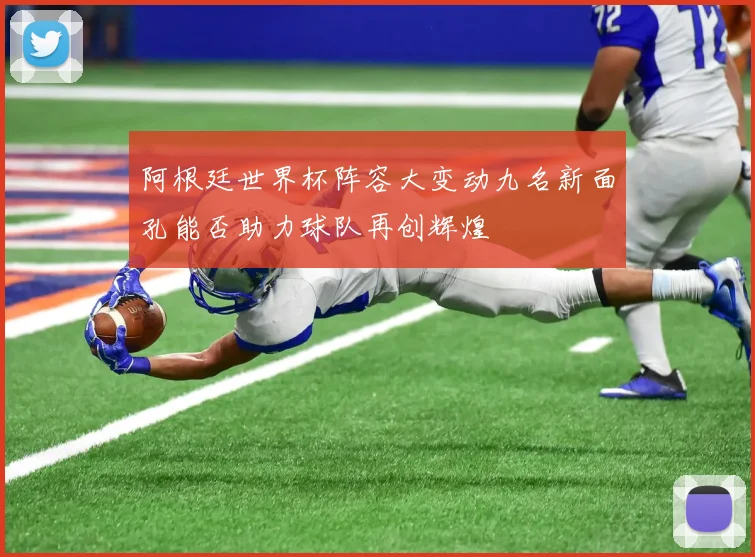 阿根廷世界杯阵容大变动九名新面孔能否助力球队再创辉煌