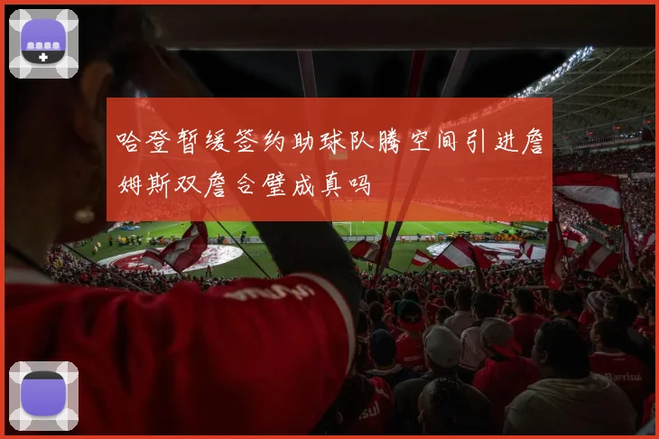 哈登暂缓签约助球队腾空间引进詹姆斯双詹合璧成真吗