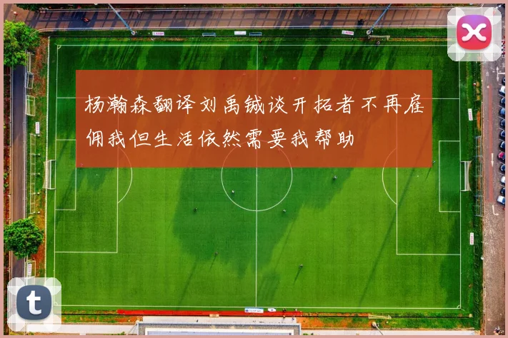 杨瀚森翻译刘禹铖谈开拓者不再雇佣我但生活依然需要我帮助