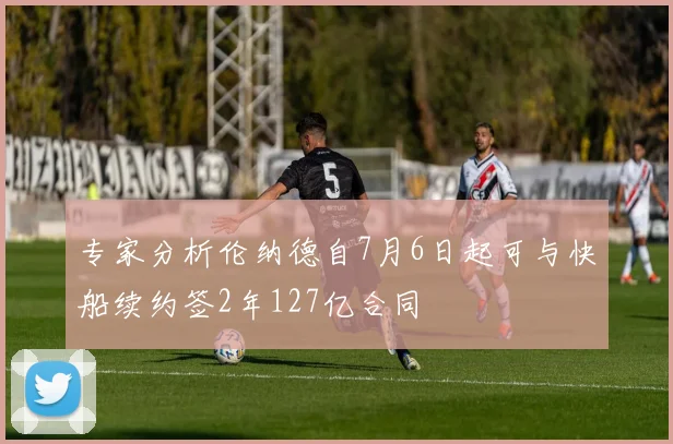 专家分析伦纳德自7月6日起可与快船续约签2年127亿合同
