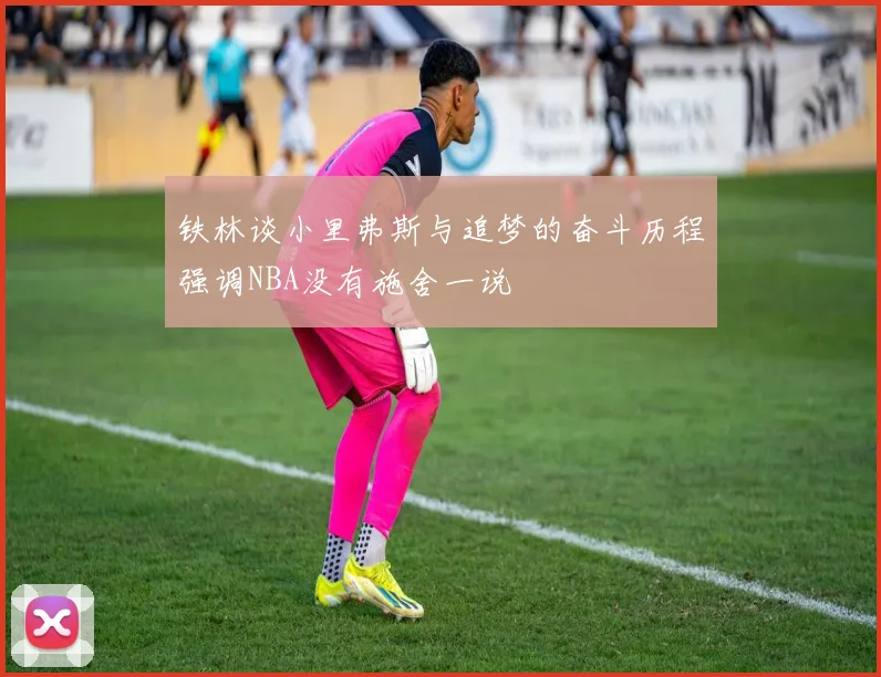 铁林谈小里弗斯与追梦的奋斗历程强调NBA没有施舍一说