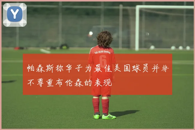 帕森斯称华子为最佳美国球员并非不尊重布伦森的表现