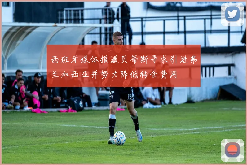 西班牙媒体报道贝蒂斯寻求引进弗兰加西亚并努力降低转会费用
