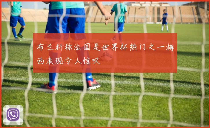 布兰科称法国是世界杯热门之一梅西表现令人惊叹