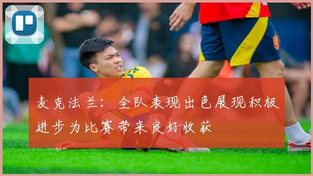 麦克法兰：全队表现出色展现积极进步为比赛带来良好收获