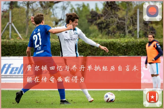 费尔顿回忆与乔丹单挑经历自言未能在传奇面前得分