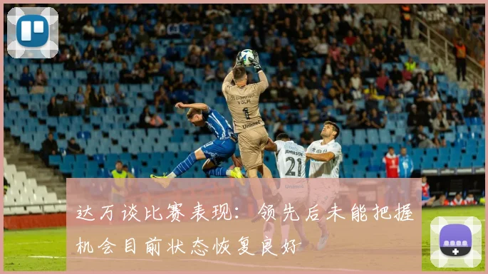 达万谈比赛表现：领先后未能把握机会目前状态恢复良好