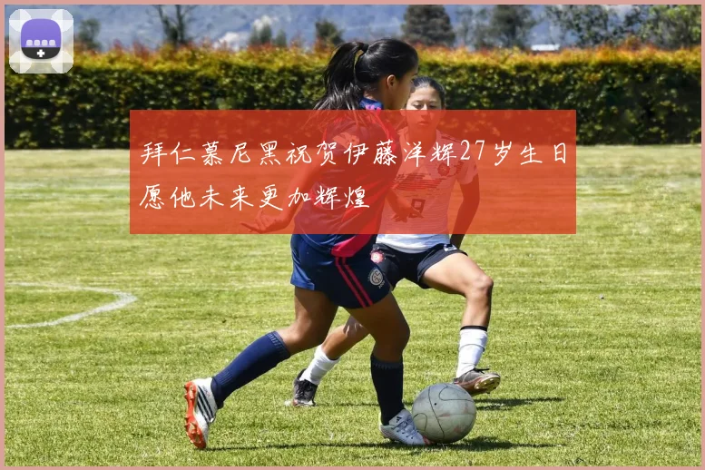 拜仁慕尼黑祝贺伊藤洋辉27岁生日愿他未来更加辉煌