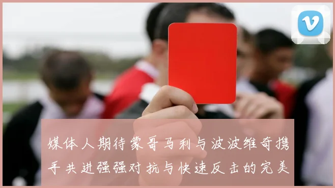 媒体人期待蒙哥马利与波波维奇携手共进强强对抗与快速反击的完美结合