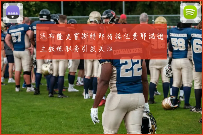 范布隆克霍斯特即将接任费耶诺德主教练职务引发关注