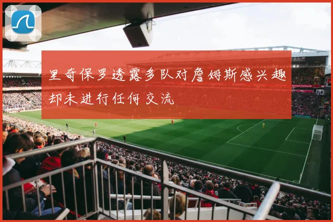 里奇保罗透露多队对詹姆斯感兴趣却未进行任何交流