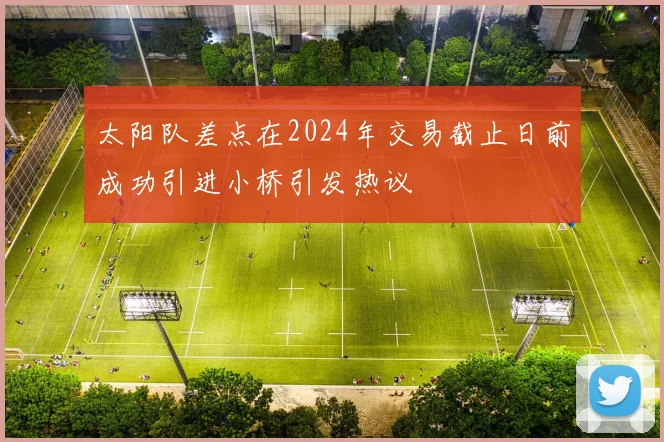 太阳队差点在2024年交易截止日前成功引进小桥引发热议