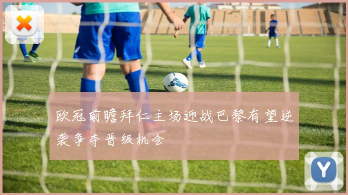 欧冠前瞻拜仁主场迎战巴黎有望逆袭争夺晋级机会
